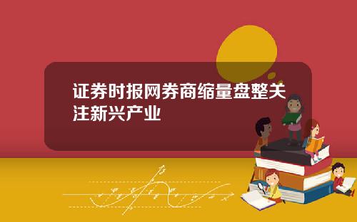 证券时报网券商缩量盘整关注新兴产业