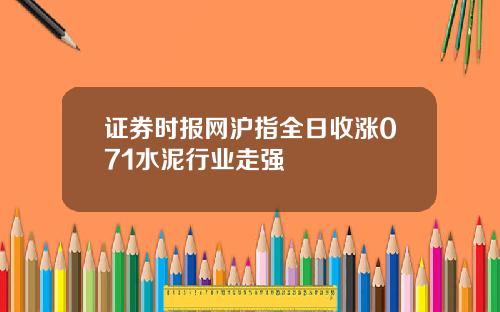 证券时报网沪指全日收涨071水泥行业走强