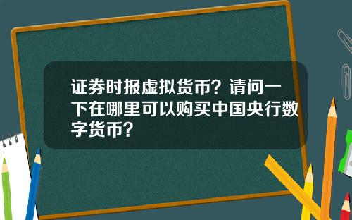 证券时报虚拟货币？请问一下在哪里可以购买中国央行数字货币？