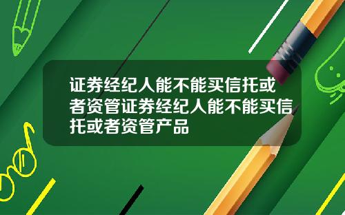 证券经纪人能不能买信托或者资管证券经纪人能不能买信托或者资管产品