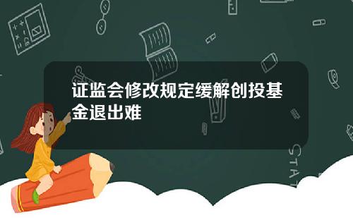 证监会修改规定缓解创投基金退出难