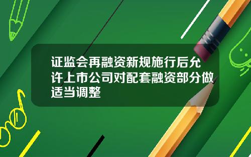 证监会再融资新规施行后允许上市公司对配套融资部分做适当调整