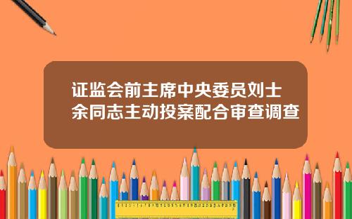 证监会前主席中央委员刘士余同志主动投案配合审查调查