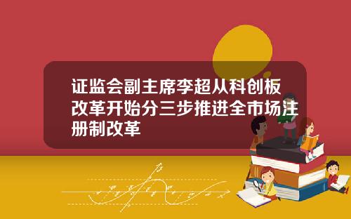 证监会副主席李超从科创板改革开始分三步推进全市场注册制改革