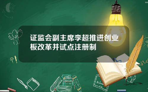 证监会副主席李超推进创业板改革并试点注册制