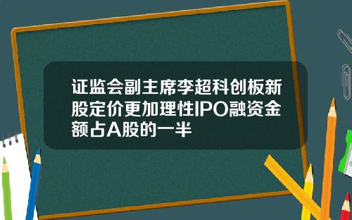 证监会副主席李超科创板新股定价更加理性IPO融资金额占A股的一半