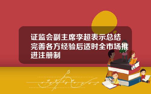 证监会副主席李超表示总结完善各方经验后适时全市场推进注册制