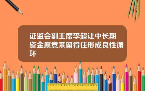 证监会副主席李超让中长期资金愿意来留得住形成良性循环