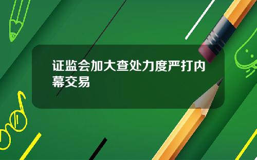 证监会加大查处力度严打内幕交易