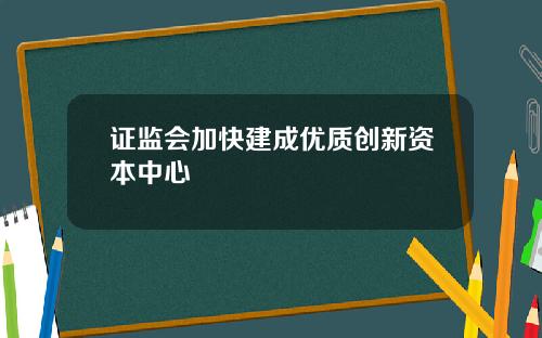 证监会加快建成优质创新资本中心