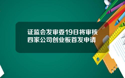 证监会发审委19日将审核四家公司创业板首发申请