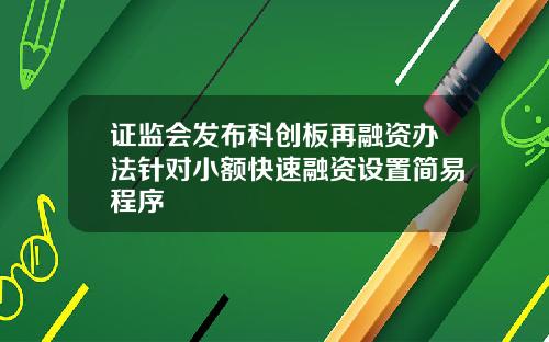 证监会发布科创板再融资办法针对小额快速融资设置简易程序