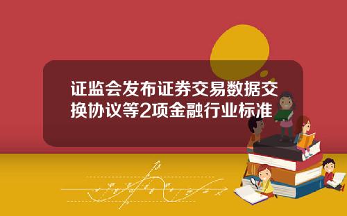 证监会发布证券交易数据交换协议等2项金融行业标准