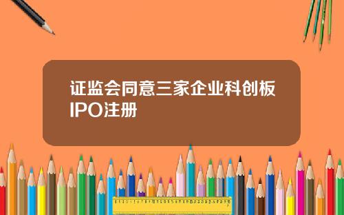 证监会同意三家企业科创板IPO注册