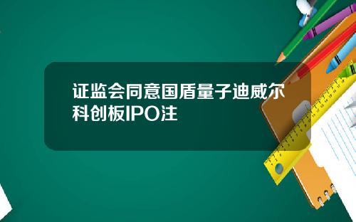 证监会同意国盾量子迪威尔科创板IPO注
