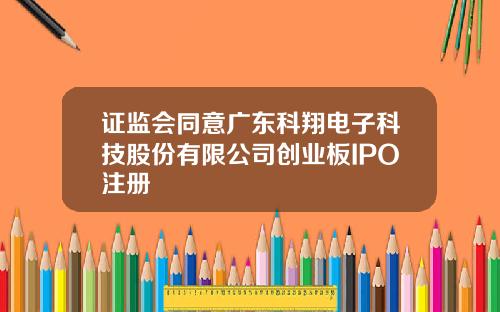 证监会同意广东科翔电子科技股份有限公司创业板IPO注册
