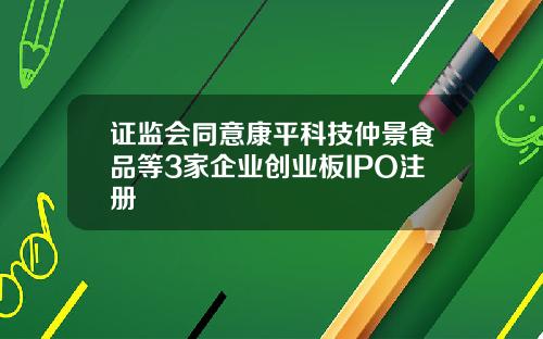 证监会同意康平科技仲景食品等3家企业创业板IPO注册