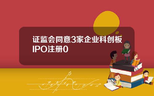 证监会同意3家企业科创板IPO注册0