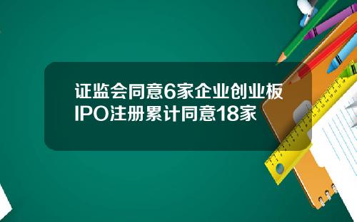 证监会同意6家企业创业板IPO注册累计同意18家