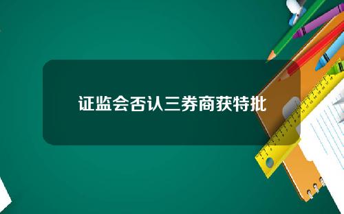 证监会否认三券商获特批