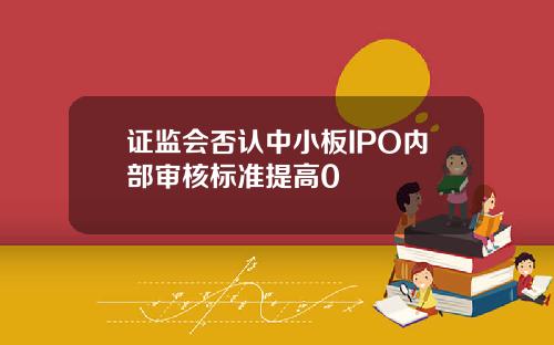 证监会否认中小板IPO内部审核标准提高0