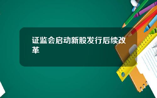 证监会启动新股发行后续改革