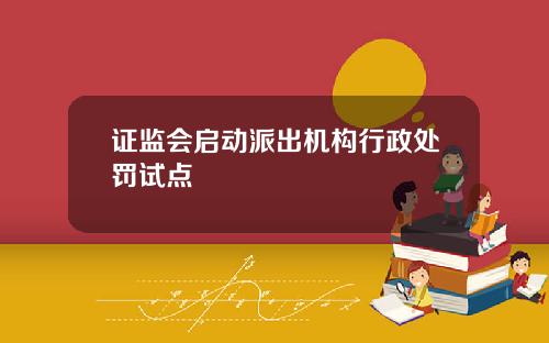 证监会启动派出机构行政处罚试点