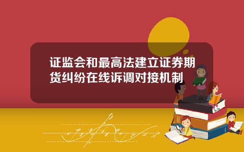 证监会和最高法建立证券期货纠纷在线诉调对接机制