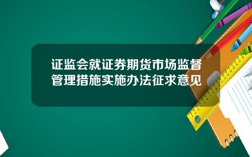 证监会就证券期货市场监督管理措施实施办法征求意见