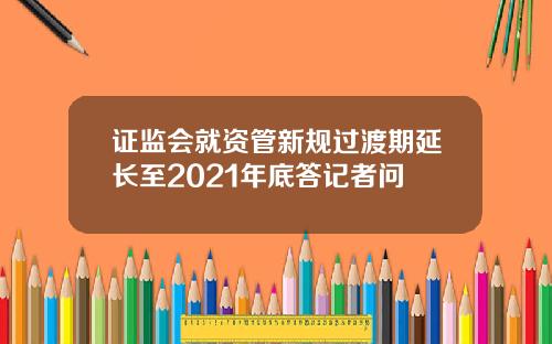 证监会就资管新规过渡期延长至2021年底答记者问