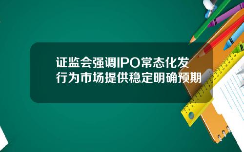 证监会强调IPO常态化发行为市场提供稳定明确预期