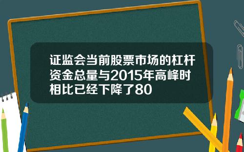 证监会当前股票市场的杠杆资金总量与2015年高峰时相比已经下降了80