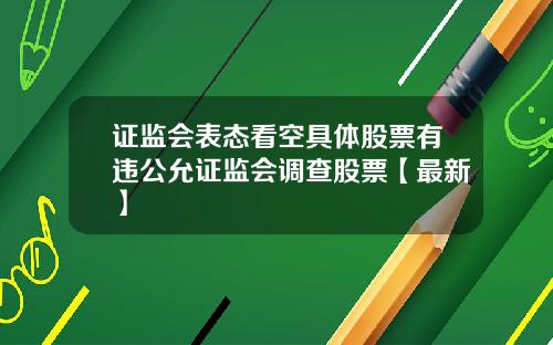 证监会表态看空具体股票有违公允证监会调查股票【最新】