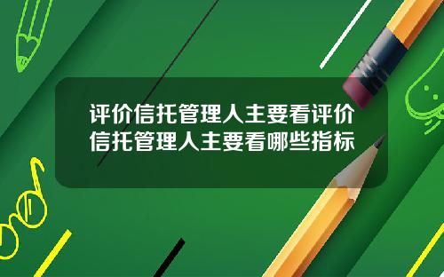 评价信托管理人主要看评价信托管理人主要看哪些指标