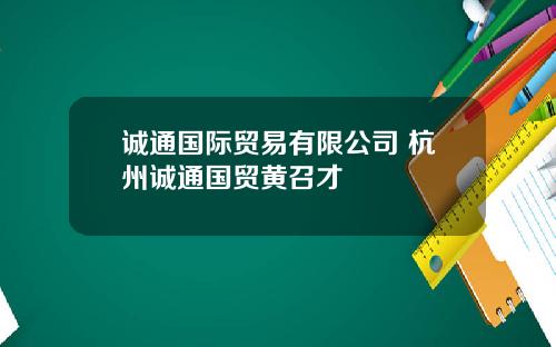 诚通国际贸易有限公司 杭州诚通国贸黄召才