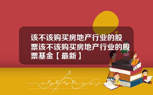 该不该购买房地产行业的股票该不该购买房地产行业的股票基金【最新】