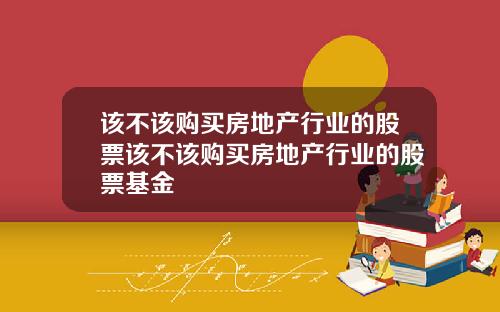 该不该购买房地产行业的股票该不该购买房地产行业的股票基金