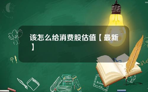该怎么给消费股估值【最新】