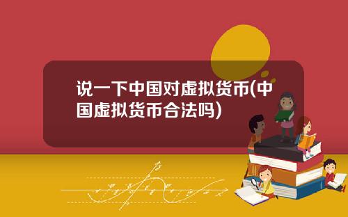 说一下中国对虚拟货币(中国虚拟货币合法吗)