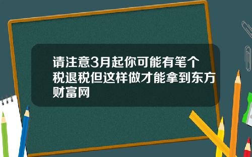 请注意3月起你可能有笔个税退税但这样做才能拿到东方财富网