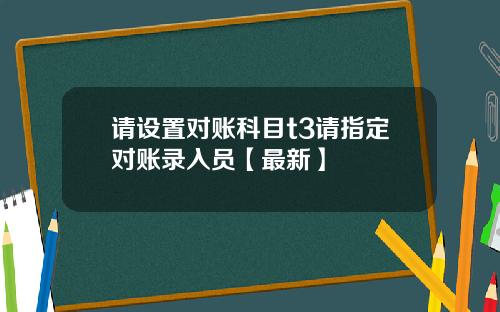 请设置对账科目t3请指定对账录入员【最新】