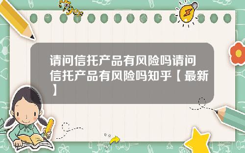 请问信托产品有风险吗请问信托产品有风险吗知乎【最新】
