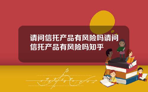 请问信托产品有风险吗请问信托产品有风险吗知乎