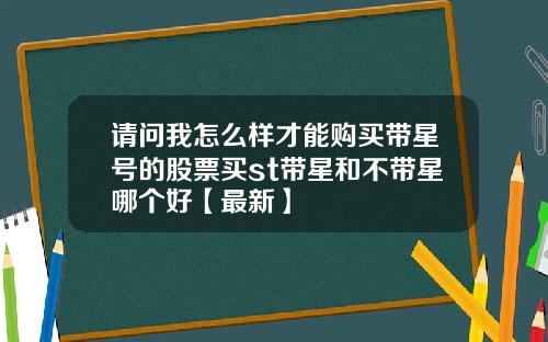 请问我怎么样才能购买带星号的股票买st带星和不带星哪个好【最新】