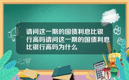 请问这一期的国债利息比银行高吗请问这一期的国债利息比银行高吗为什么
