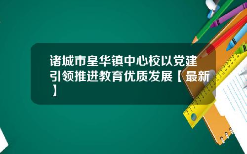 诸城市皇华镇中心校以党建引领推进教育优质发展【最新】