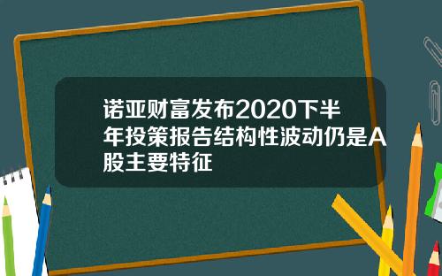 诺亚财富发布2020下半年投策报告结构性波动仍是A股主要特征