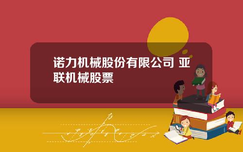 诺力机械股份有限公司 亚联机械股票