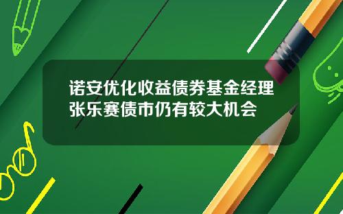 诺安优化收益债券基金经理张乐赛债市仍有较大机会