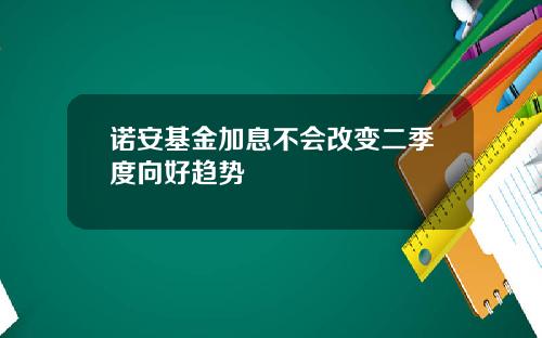 诺安基金加息不会改变二季度向好趋势